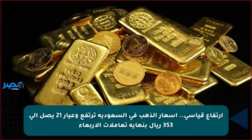 ارتفاع قياسي.. أسعار الذهب في السعودية ترتفع وعيار 21 يصل إلى 353 ريال بنهاية تعاملات الأربعاء